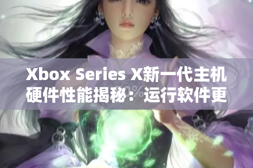 Xbox Series X新一代主机硬件性能揭秘：运行软件更流畅！