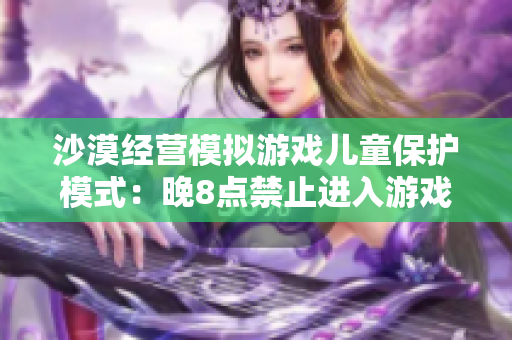 沙漠经营模拟游戏儿童保护模式：晚8点禁止进入游戏，护住孩子健康！