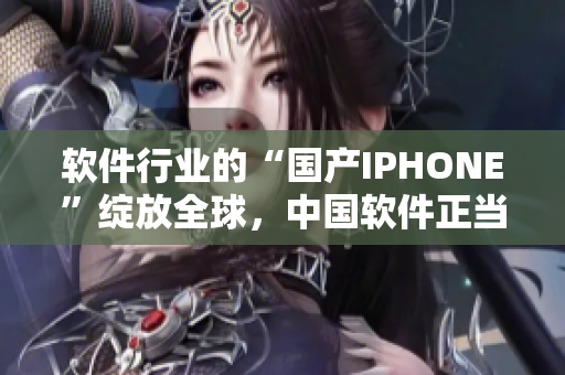 软件行业的“国产IPHONE”绽放全球，中国软件正当崛起！