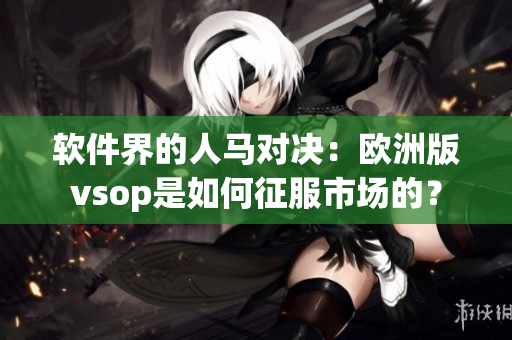软件界的人马对决：欧洲版vsop是如何征服市场的？