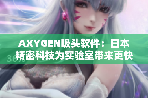 AXYGEN吸头软件：日本精密科技为实验室带来更快更准确的样本处理