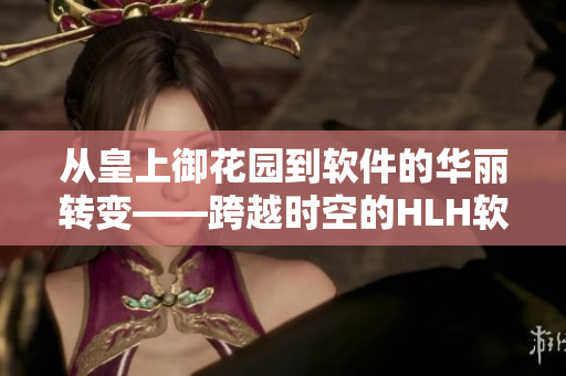 从皇上御花园到软件的华丽转变——跨越时空的HLH软件园