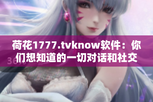 荷花1777.tvknow软件：你们想知道的一切对话和社交技巧都在这里！