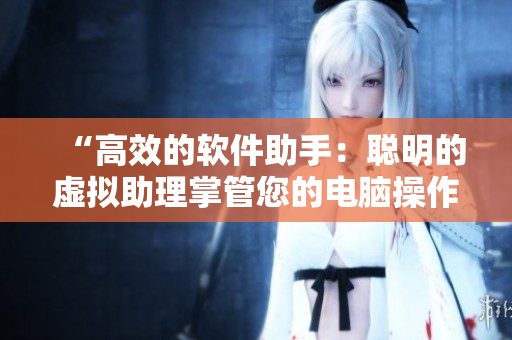 “高效的软件助手：聪明的虚拟助理掌管您的电脑操作”