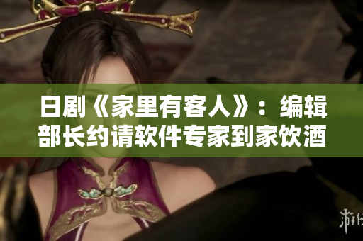 日剧《家里有客人》：编辑部长约请软件专家到家饮酒，展开IT产业探讨与交流