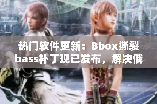 热门软件更新：Bbox撕裂bass补丁现已发布，解决俄罗斯用户使用问题