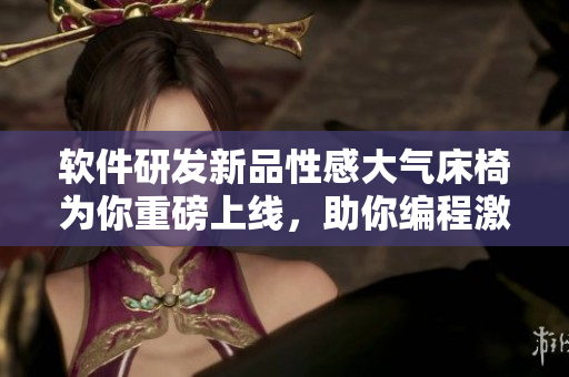 软件研发新品性感大气床椅为你重磅上线，助你编程激情四射！