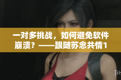 一对多挑战，如何避免软件崩溃？——跟随苏念共情1v2