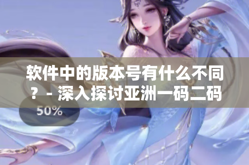 软件中的版本号有什么不同？- 深入探讨亚洲一码二码三码的区别