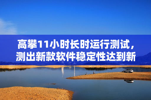 高攀11小时长时运行测试，测出新款软件稳定性达到新高度