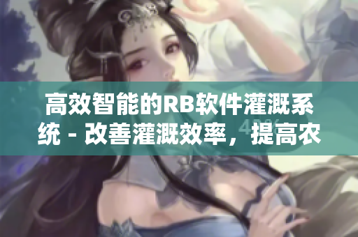 高效智能的RB软件灌溉系统 - 改善灌溉效率，提高农业生产力