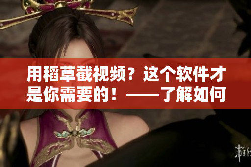 用稻草截视频？这个软件才是你需要的！——了解如何利用新软件剪辑影片