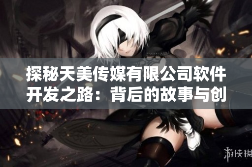 探秘天美传媒有限公司软件开发之路：背后的故事与创新