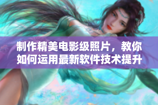 制作精美电影级照片，教你如何运用最新软件技术提升摄影技能！