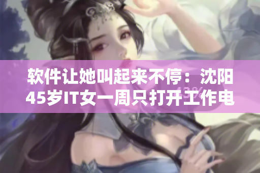 软件让她叫起来不停：沈阳45岁IT女一周只打开工作电脑，却成为软件达人