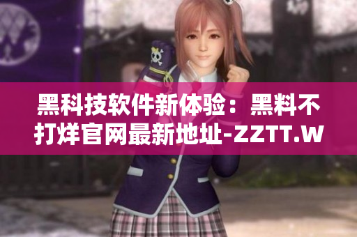 黑科技软件新体验：黑料不打烊官网最新地址-ZZTT.WIN