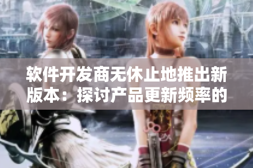 软件开发商无休止地推出新版本：探讨产品更新频率的利与弊