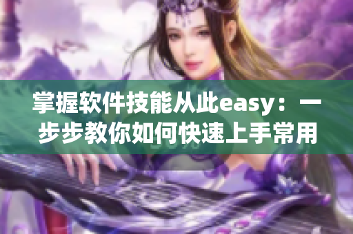 掌握软件技能从此easy：一步步教你如何快速上手常用软件