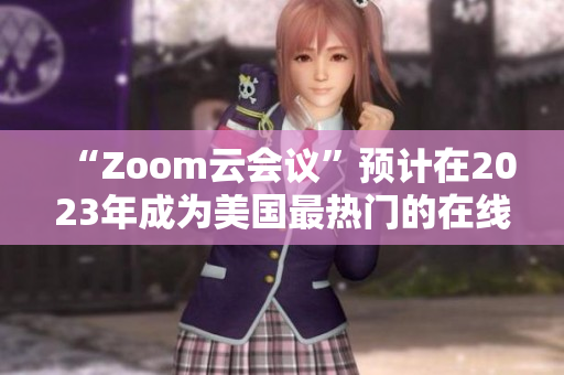 “Zoom云会议”预计在2023年成为美国最热门的在线会议软件
