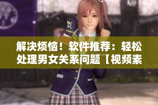 解决烦恼！软件推荐：轻松处理男女关系问题【视频素材】
