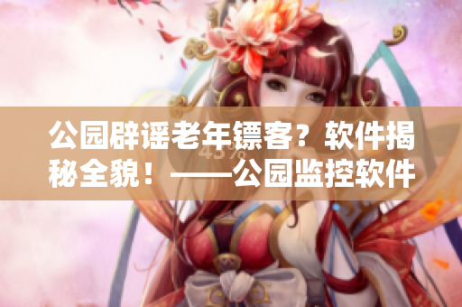 公园辟谣老年镖客？软件揭秘全貌！——公园监控软件解析