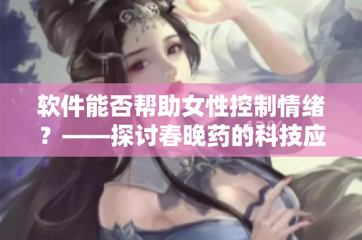 软件能否帮助女性控制情绪？——探讨春晚药的科技应用价值