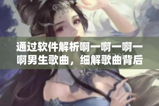 通过软件解析啊一啊一啊一啊男生歌曲，细解歌曲背后的故事