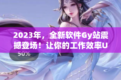 2023年，全新软件Gy站震撼登场！让你的工作效率Up Up！
