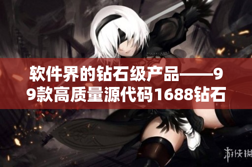 软件界的钻石级产品——99款高质量源代码1688钻石