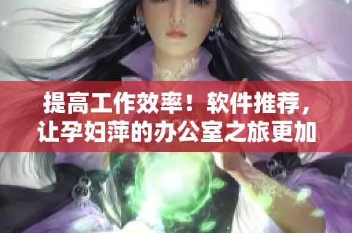 提高工作效率！软件推荐，让孕妇萍的办公室之旅更加舒适