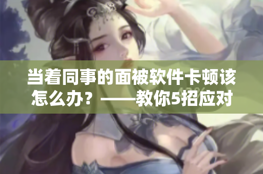 当着同事的面被软件卡顿该怎么办？——教你5招应对策略！