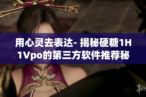 用心灵去表达- 揭秘硬糖1H1Vpo的第三方软件推荐秘诀