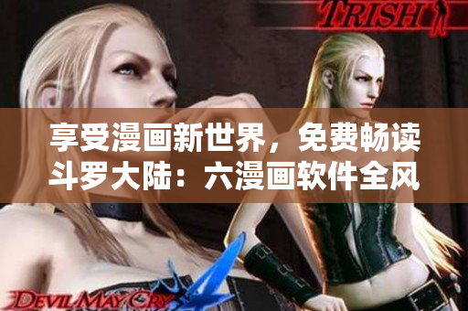 享受漫画新世界，免费畅读斗罗大陆：六漫画软件全风格备选