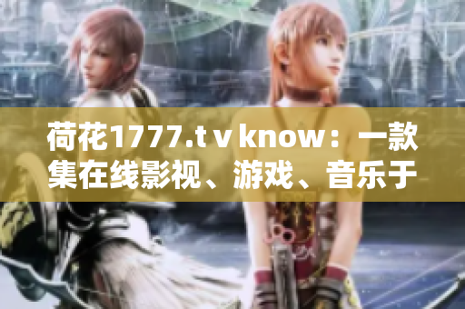 荷花1777.tⅴknow：一款集在线影视、游戏、音乐于一体的综合软件