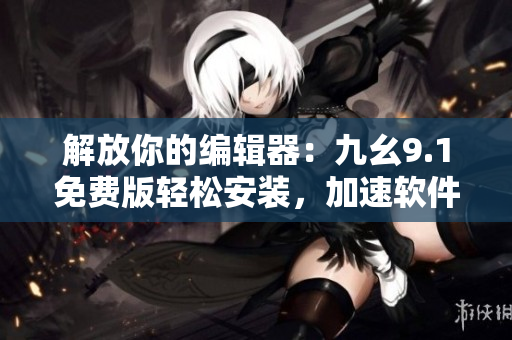 解放你的编辑器：九幺9.1免费版轻松安装，加速软件创作！