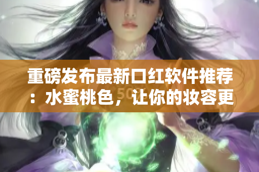 重磅发布最新口红软件推荐：水蜜桃色，让你的妆容更出众！