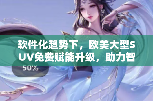 软件化趋势下，欧美大型SUV免费赋能升级，助力智慧驾驶新时代