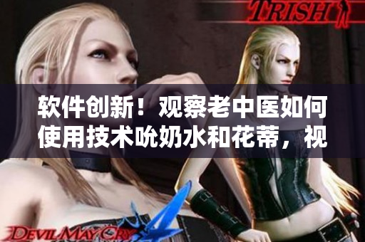 软件创新！观察老中医如何使用技术吮奶水和花蒂，视频揭秘