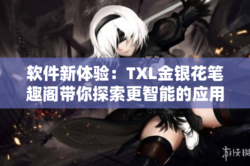 软件新体验：TXL金银花笔趣阁带你探索更智能的应用世界