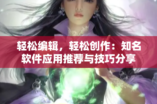 轻松编辑，轻松创作：知名软件应用推荐与技巧分享