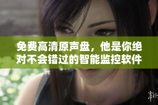 免费高清原声盘，他是你绝对不会错过的智能监控软件！