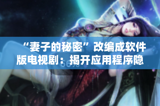 “妻子的秘密”改编成软件版电视剧：揭开应用程序隐藏的秘密！
