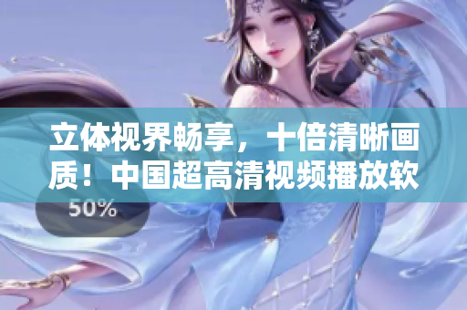 立体视界畅享，十倍清晰画质！中国超高清视频播放软件来袭！