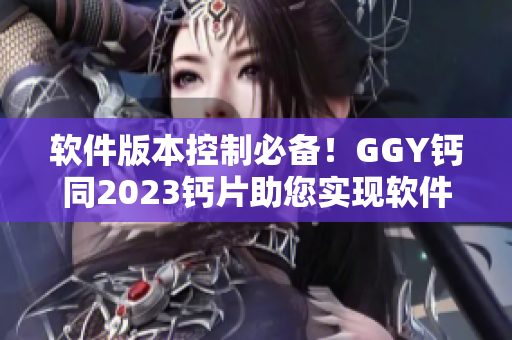 软件版本控制必备！GGY钙同2023钙片助您实现软件代码管理