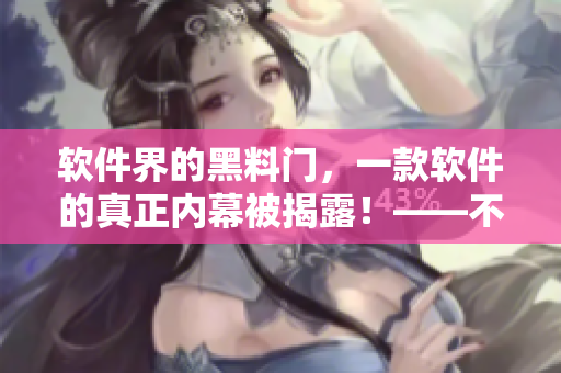 软件界的黑料门，一款软件的真正内幕被揭露！——不可错过的报道