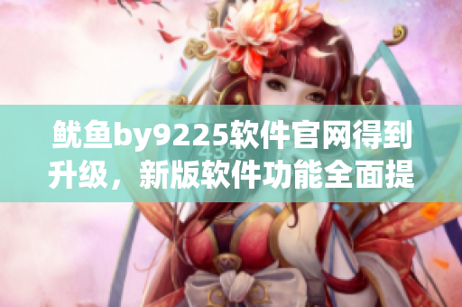 鱿鱼by9225软件官网得到升级，新版软件功能全面提升！