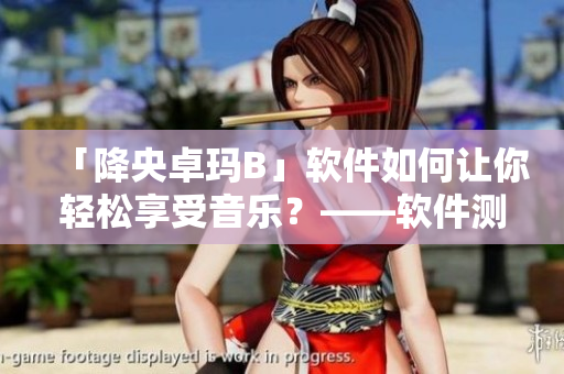 「降央卓玛B」软件如何让你轻松享受音乐？——软件测评