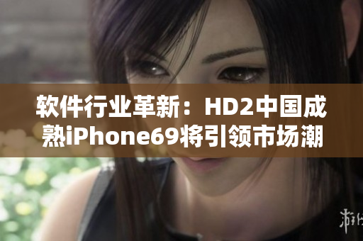 软件行业革新：HD2中国成熟iPhone69将引领市场潮流