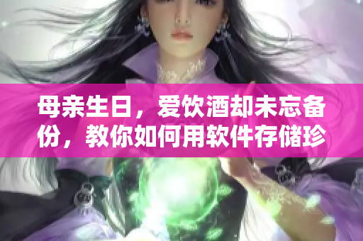 母亲生日，爱饮酒却未忘备份，教你如何用软件存储珍贵记忆