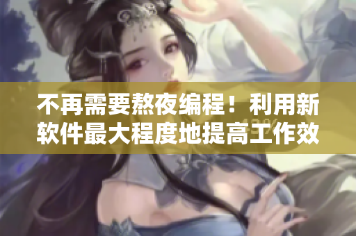 不再需要熬夜编程！利用新软件最大程度地提高工作效率